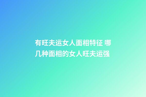 有旺夫运女人面相特征 哪几种面相的女人旺夫运强